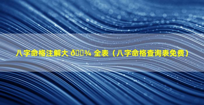 八字命格注解大 🌾 全表（八字命格查询表免费）